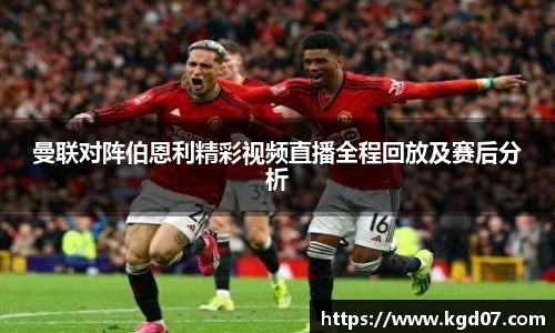 曼联对阵伯恩利精彩视频直播全程回放及赛后分析